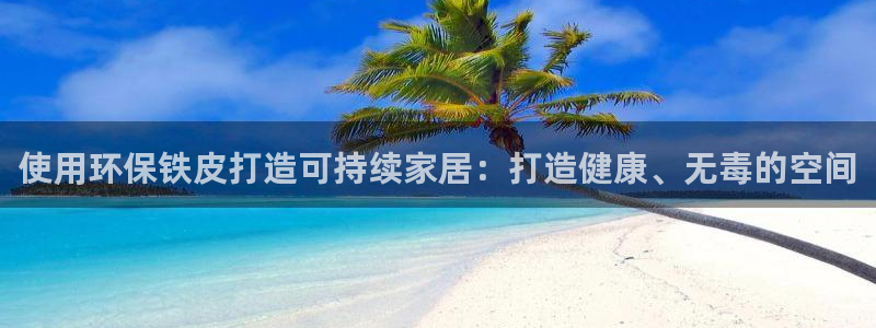 杏耀代理注册中心：使用环保铁皮打造可持续家居：打造健康、无毒