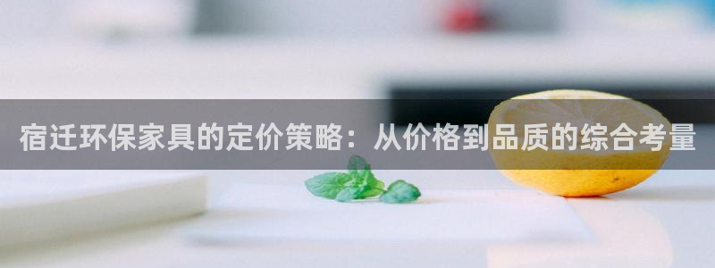 杏耀平台代理登录网址查询：宿迁环保家具的定价策略：从价格到品