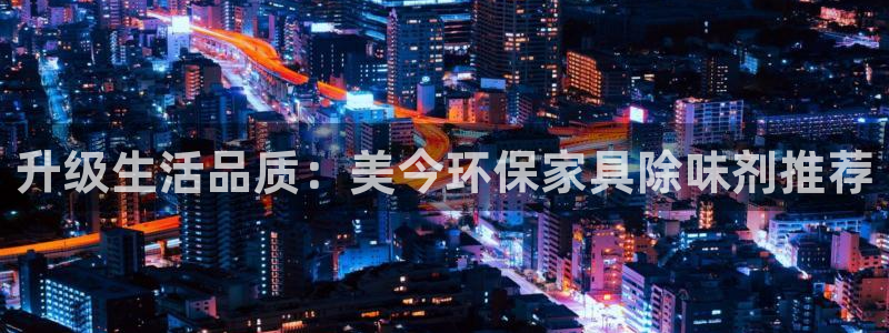 杏耀平台代理登录网址是什么：升级生活品质：美今环保家具除味剂
