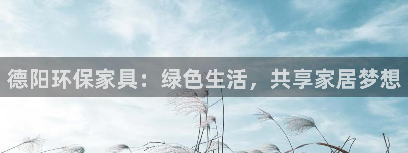 杏耀平台登陆官网：德阳环保家具：绿色生活，共享家居梦想