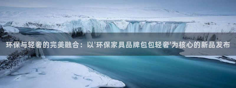 杏耀手机网页登录入口：环保与轻奢的完美融合：以\'环保家具品
