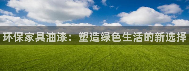杏耀登陆：环保家具油漆：塑造绿色生活的新选择