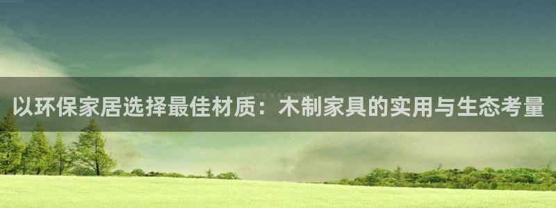 杏耀平台手机app：以环保家居选择最佳材质：木制家具的实用与