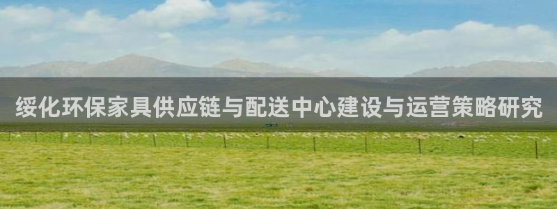 杏耀线路5检测：绥化环保家具供应链与配送中心建设与运营策略研