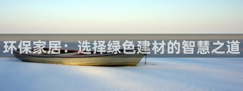 杏耀注册杏耀登陆：环保家居：选择绿色建材的智慧之道