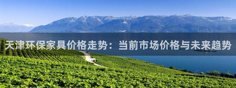 杏耀平台注册代理：天津环保家具价格走势：当前市场价格与未来趋