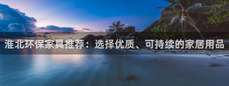 杏耀平台服务中心是干嘛的：淮北环保家具推荐：选择优质、可持续