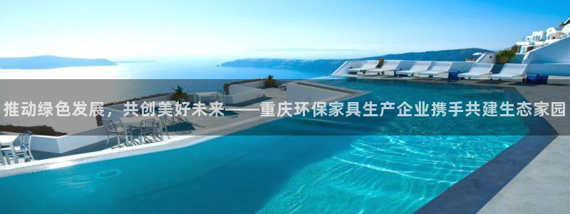 杏耀代理注册中心：推动绿色发展，共创美好未来——重庆环保家具