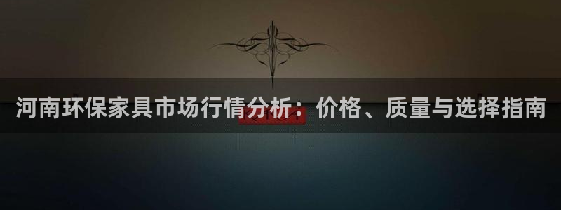 杏耀平台登录网址是什么：河南环保家具市场行情分析：价格、质量