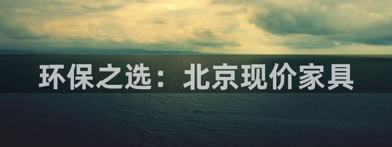 杏耀注册线路：环保之选：北京现价家具
