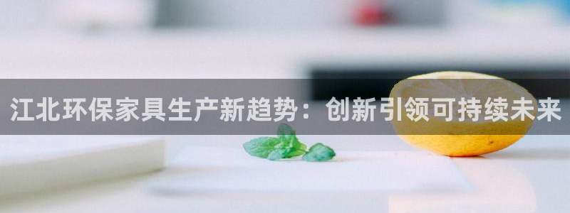 杏耀平台已7O777：江北环保家具生产新趋势：创新引领可持续