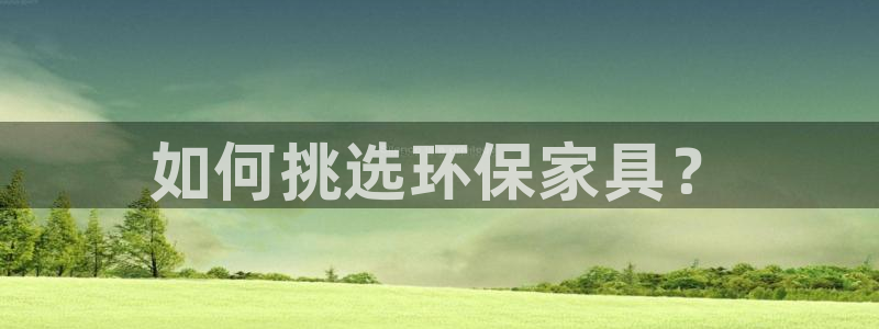 杏耀手机客户端：如何挑选环保家具？