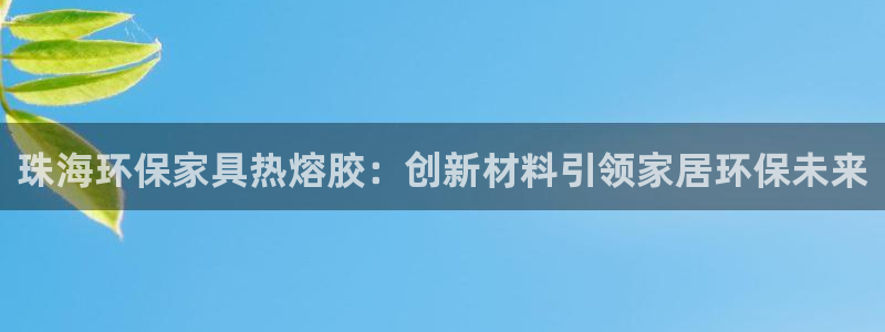 杏耀平台登录网址是什么：珠海环保家具热熔胶：创新材料引领家居