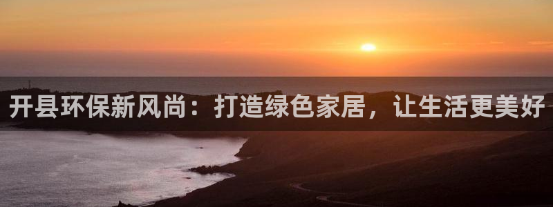 杏耀平台注册流程：开县环保新风尚：打造绿色家居，让生活更美好