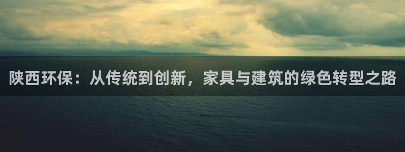 杏耀主管qq：陕西环保：从传统到创新，家具与建筑的绿色转型之