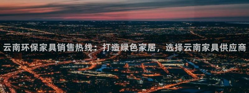 杏耀平台主管：云南环保家具销售热线：打造绿色家居，选择云南家