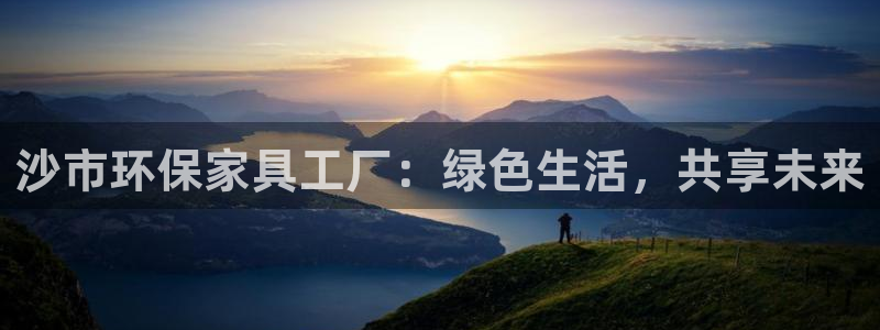 杏耀代理登录中心怎么进：沙市环保家具工厂：绿色生活，共享未来